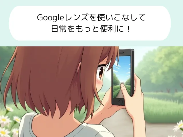 Googleレンズを使いこなして日常をもっと便利に