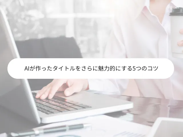 AIが作ったタイトルをさらに魅力的にする5つのコツ