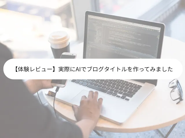 【体験レビュー】実際にAIでブログタイトルを作ってみました