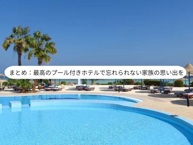 まとめ：最高のプール付きホテルで忘れられない家族の思い出を