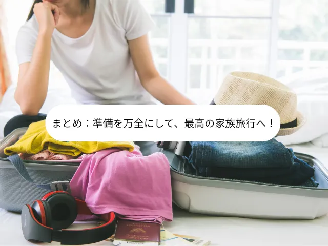 まとめ：準備を万全にして、最高の家族旅行へ！