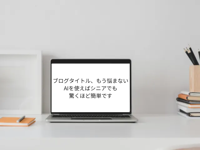 ブログタイトル、もう悩まない！ AIを使えばシニアでも驚くほど簡単です