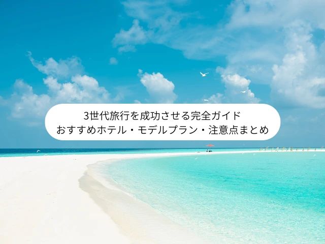 3世代旅行を成功させる完全ガイド おすすめホテル・モデルプラン・注意点まとめ