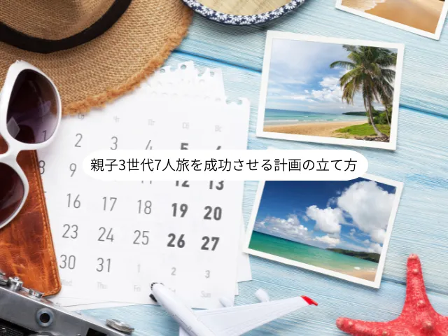 親子3世代7人旅を成功させる計画の立て方