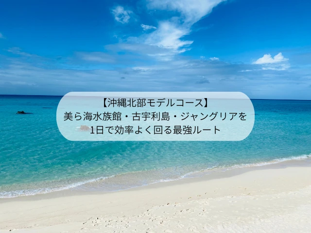 【沖縄北部モデルコース】 美ら海水族館・古宇利島・ジャングリアを1日で効率よく回る最強ルート