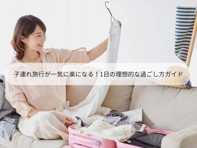 子連れ旅行が一気に楽になる！1日の理想的な過ごし方ガイド
