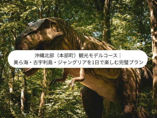 沖縄北部（本部町）観光モデルコース｜ 美ら海・古宇利島・ジャングリアを1日で楽しむ完璧プラン