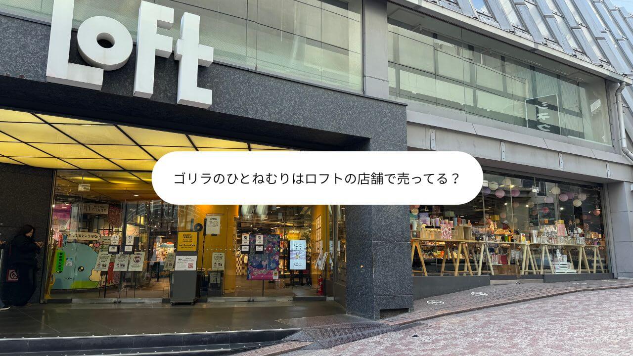 ゴリラのひとねむりはロフトの店舗で売ってる？ 